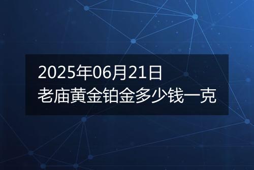 2025年06月21日老庙黄金铂金多少钱一克