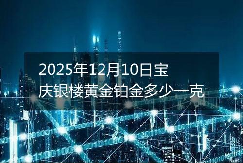 2025年12月10日宝庆银楼黄金铂金多少一克