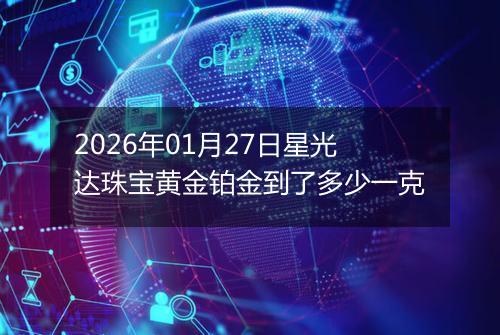 2026年01月27日星光达珠宝黄金铂金到了多少一克
