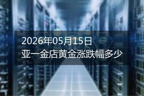 2026年05月15日亚一金店黄金涨跌幅多少
