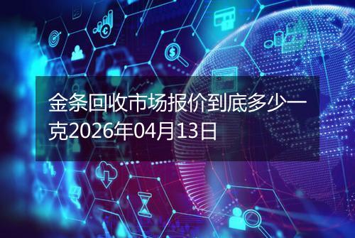 金条回收市场报价到底多少一克2026年04月13日