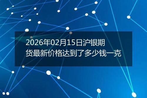 2026年02月15日沪银期货最新价格达到了多少钱一克