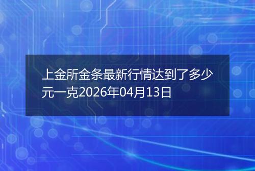 上金所金条最新行情达到了多少元一克2026年04月13日