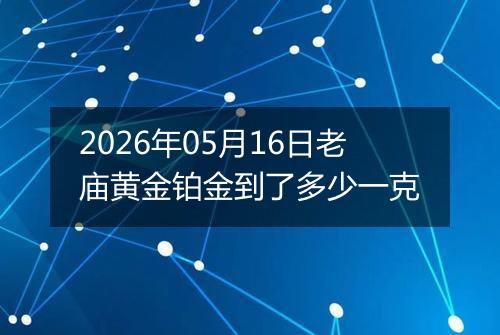 2026年05月16日老庙黄金铂金到了多少一克
