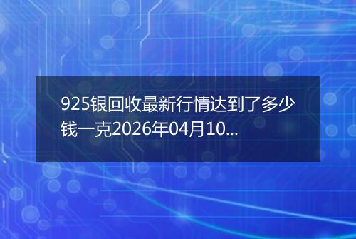 925银回收最新行情达到了多少钱一克2026年04月10日
