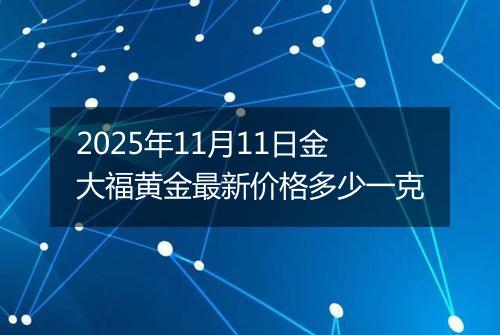 2025年11月11日金大福黄金最新价格多少一克