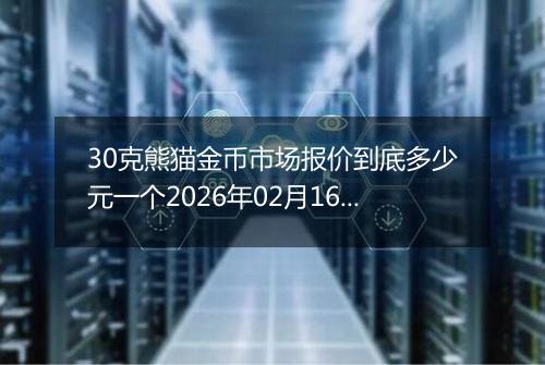 30克熊猫金币市场报价到底多少元一个2026年02月16日