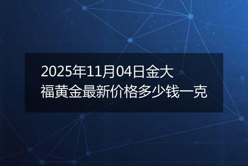 2025年11月04日金大福黄金最新价格多少钱一克