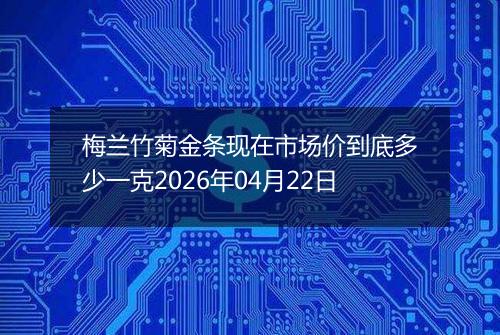 梅兰竹菊金条现在市场价到底多少一克2026年04月22日