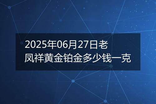 2025年06月27日老凤祥黄金铂金多少钱一克