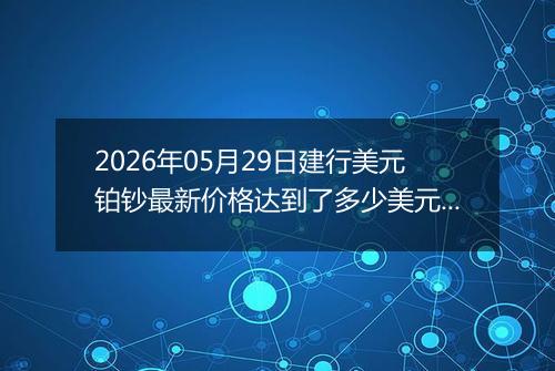 2026年05月29日建行美元铂钞最新价格达到了多少美元一盎司
