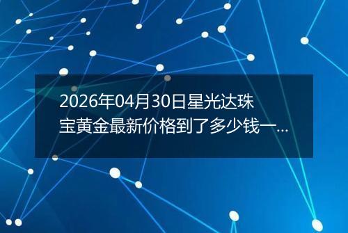 2026年04月30日星光达珠宝黄金最新价格到了多少钱一克