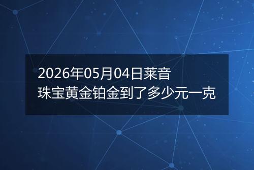 2026年05月04日莱音珠宝黄金铂金到了多少元一克