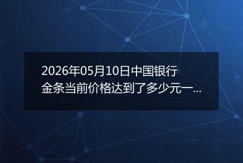 2026年05月10日中国银行金条当前价格达到了多少元一克2026年05月10日