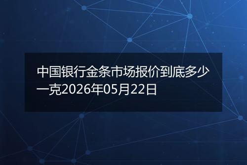 中国银行金条市场报价到底多少一克2026年05月22日