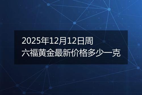 2025年12月12日周六福黄金最新价格多少一克