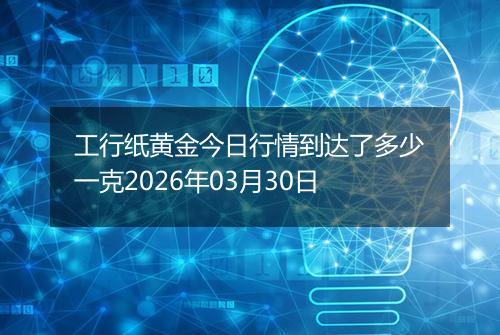工行纸黄金今日行情到达了多少一克2026年03月30日