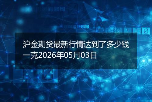 沪金期货最新行情达到了多少钱一克2026年05月03日