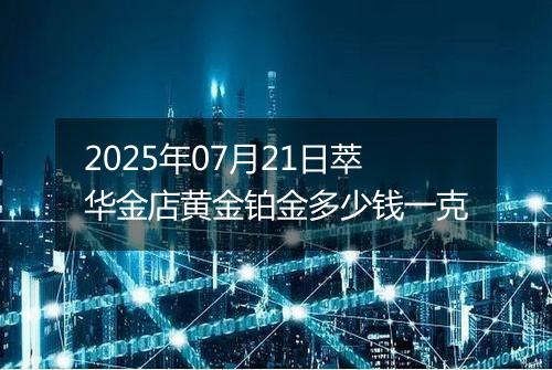 2025年07月21日萃华金店黄金铂金多少钱一克