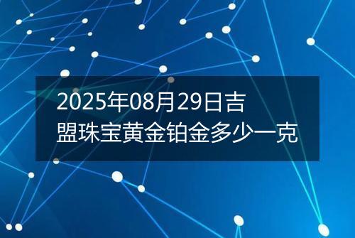 2025年08月29日吉盟珠宝黄金铂金多少一克