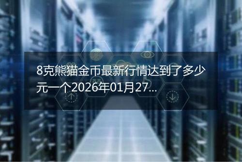 8克熊猫金币最新行情达到了多少元一个2026年01月27日