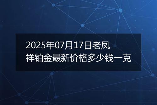2025年07月17日老凤祥铂金最新价格多少钱一克