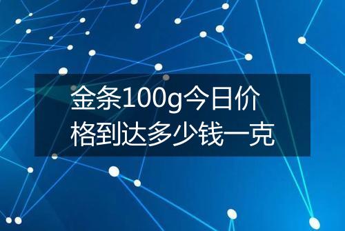 金条100g今日价格到达多少钱一克