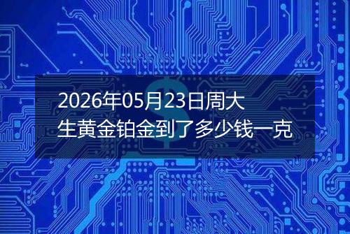 2026年05月23日周大生黄金铂金到了多少钱一克