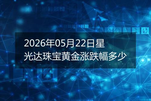 2026年05月22日星光达珠宝黄金涨跌幅多少