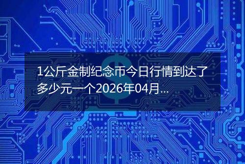 1公斤金制纪念币今日行情到达了多少元一个2026年04月07日