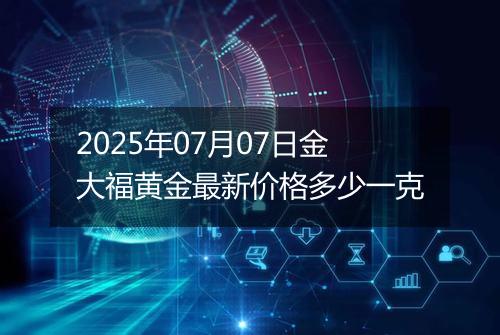 2025年07月07日金大福黄金最新价格多少一克
