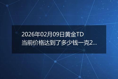 2026年02月09日黄金TD当前价格达到了多少钱一克2026年02月09日