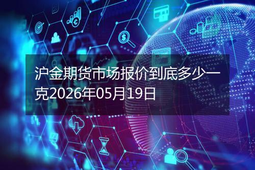 沪金期货市场报价到底多少一克2026年05月19日