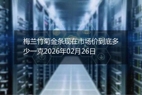 梅兰竹菊金条现在市场价到底多少一克2026年02月26日