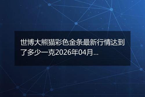 世博大熊猫彩色金条最新行情达到了多少一克2026年04月01日