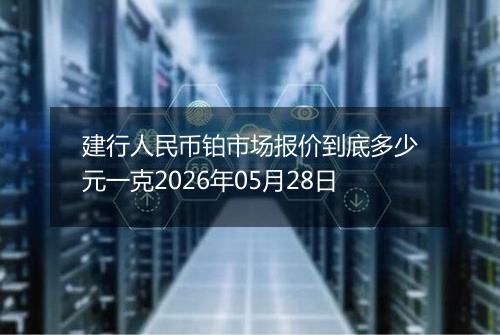 建行人民币铂市场报价到底多少元一克2026年05月28日