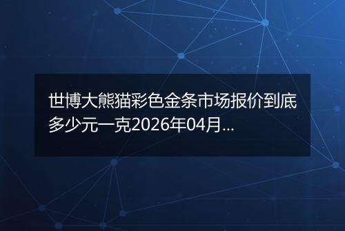 世博大熊猫彩色金条市场报价到底多少元一克2026年04月09日