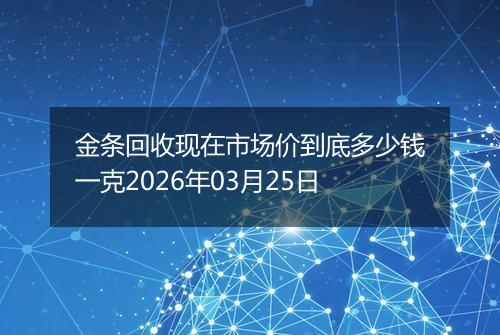 金条回收现在市场价到底多少钱一克2026年03月25日