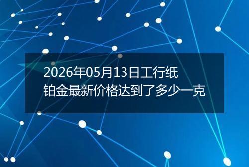 2026年05月13日工行纸铂金最新价格达到了多少一克