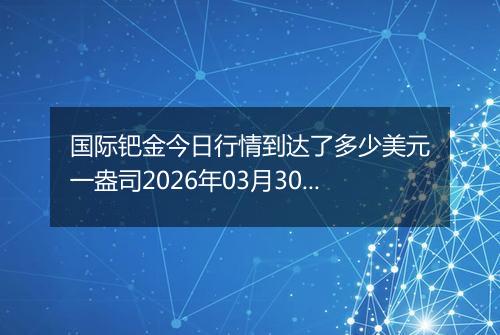 国际钯金今日行情到达了多少美元一盎司2026年03月30日