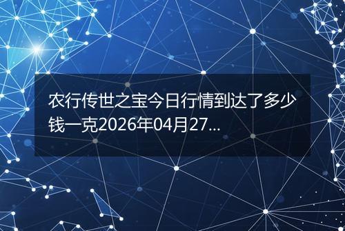 农行传世之宝今日行情到达了多少钱一克2026年04月27日