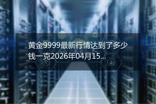 黄金9999最新行情达到了多少钱一克2026年04月15日