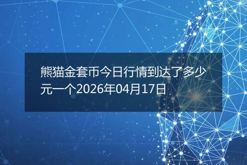 熊猫金套币今日行情到达了多少元一个2026年04月17日