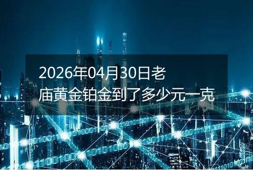 2026年04月30日老庙黄金铂金到了多少元一克