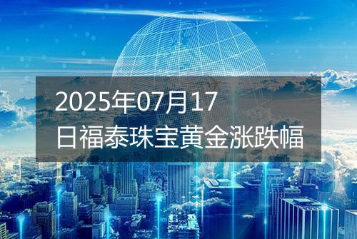 2025年07月17日福泰珠宝黄金涨跌幅