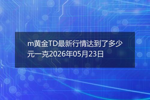 m黄金TD最新行情达到了多少元一克2026年05月23日