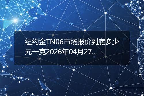 纽约金TN06市场报价到底多少元一克2026年04月27日