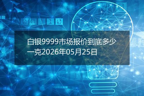 白银9999市场报价到底多少一克2026年05月25日