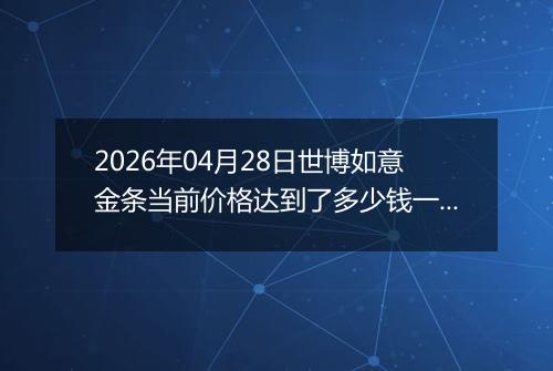 2026年04月28日世博如意金条当前价格达到了多少钱一克2026年04月28日