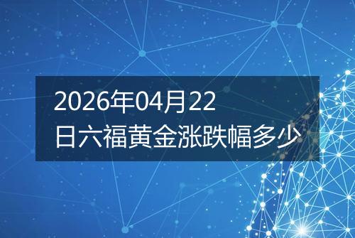 2026年04月22日六福黄金涨跌幅多少